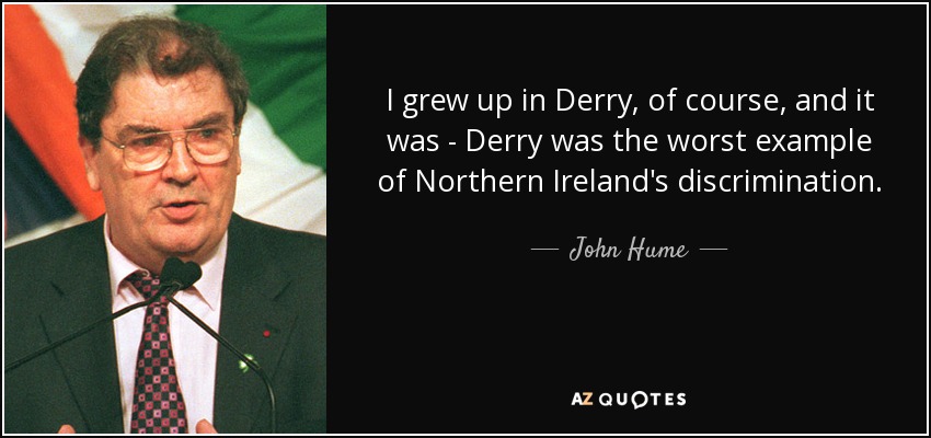 I grew up in Derry, of course, and it was - Derry was the worst example of Northern Ireland's discrimination. - John Hume