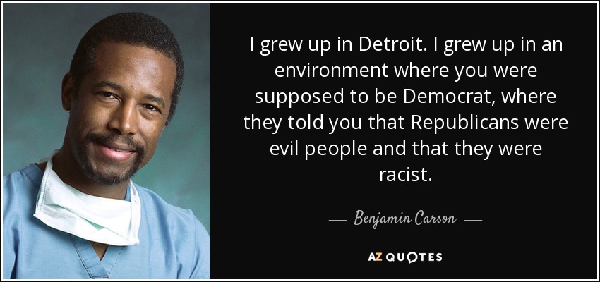 I grew up in Detroit. I grew up in an environment where you were supposed to be Democrat, where they told you that Republicans were evil people and that they were racist. - Benjamin Carson