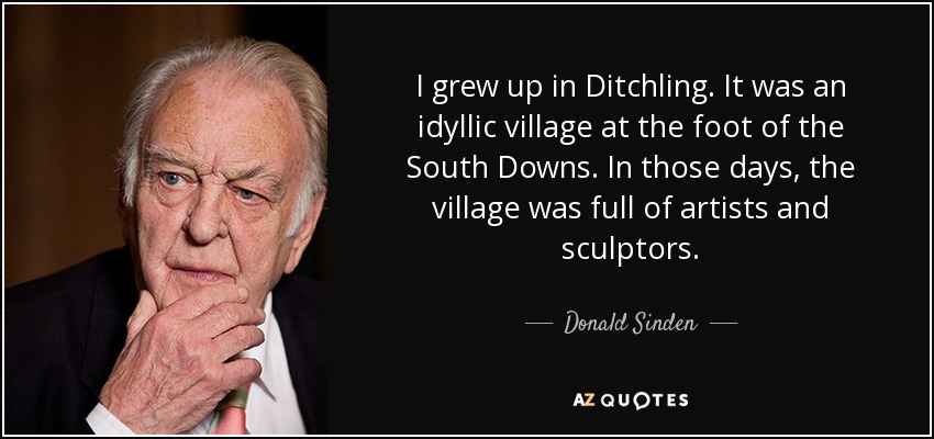 I grew up in Ditchling. It was an idyllic village at the foot of the South Downs. In those days, the village was full of artists and sculptors. - Donald Sinden