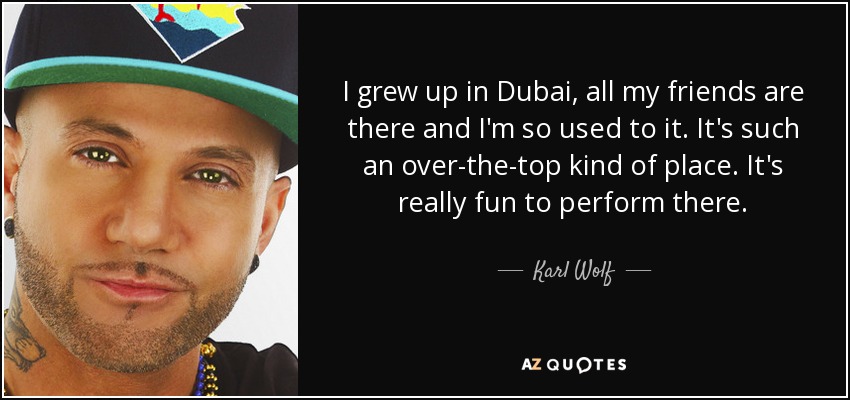 I grew up in Dubai, all my friends are there and I'm so used to it. It's such an over-the-top kind of place. It's really fun to perform there. - Karl Wolf