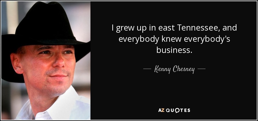 I grew up in east Tennessee, and everybody knew everybody's business. - Kenny Chesney