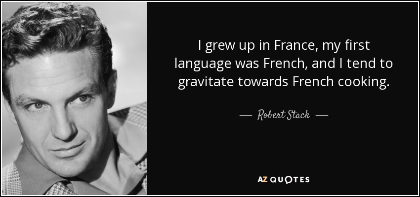 I grew up in France, my first language was French, and I tend to gravitate towards French cooking. - Robert Stack