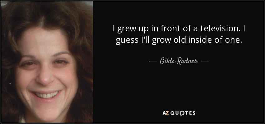 I grew up in front of a television. I guess I'll grow old inside of one. - Gilda Radner