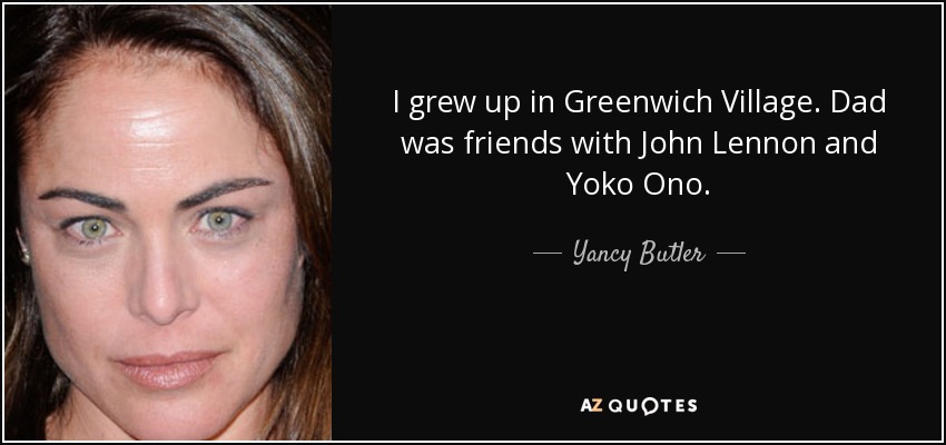 I grew up in Greenwich Village. Dad was friends with John Lennon and Yoko Ono. - Yancy Butler