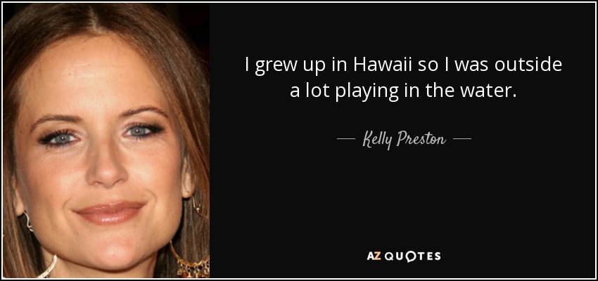 I grew up in Hawaii so I was outside a lot playing in the water. - Kelly Preston
