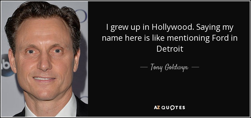 I grew up in Hollywood. Saying my name here is like mentioning Ford in Detroit - Tony Goldwyn