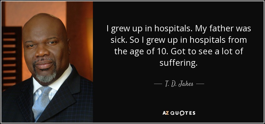 I grew up in hospitals. My father was sick. So I grew up in hospitals from the age of 10. Got to see a lot of suffering. - T. D. Jakes