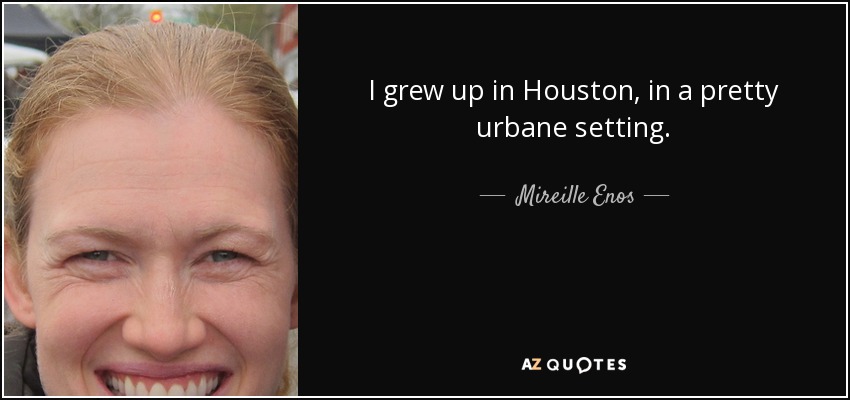 I grew up in Houston, in a pretty urbane setting. - Mireille Enos