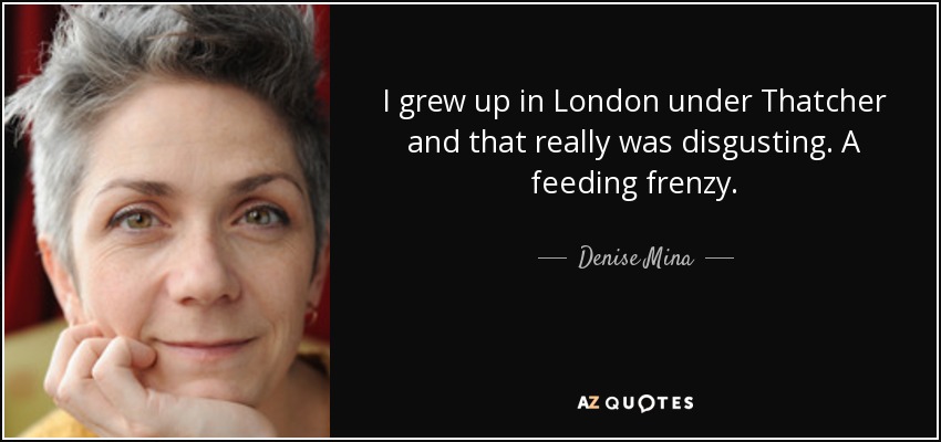 I grew up in London under Thatcher and that really was disgusting. A feeding frenzy. - Denise Mina