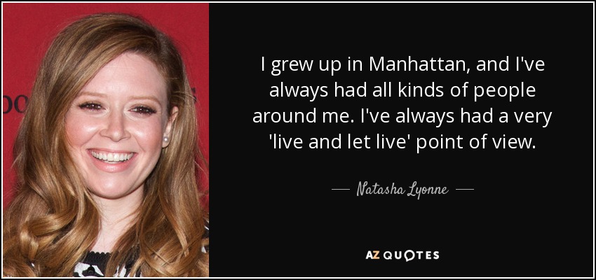 I grew up in Manhattan, and I've always had all kinds of people around me. I've always had a very 'live and let live' point of view. - Natasha Lyonne