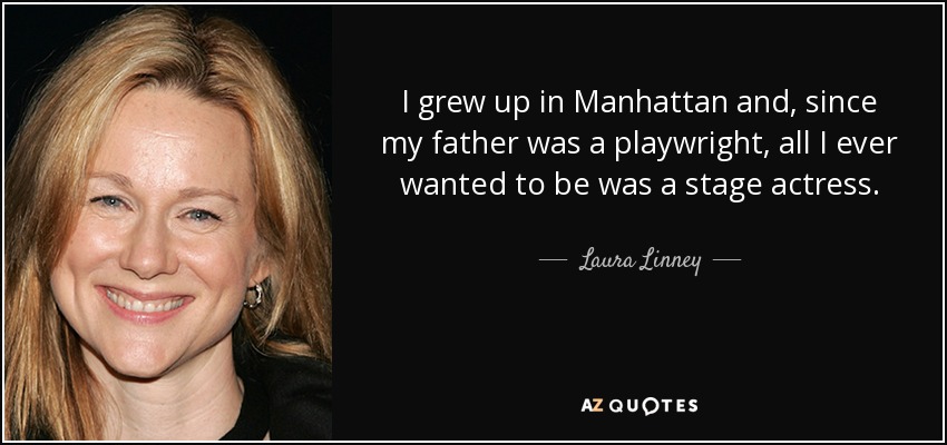 I grew up in Manhattan and, since my father was a playwright, all I ever wanted to be was a stage actress. - Laura Linney