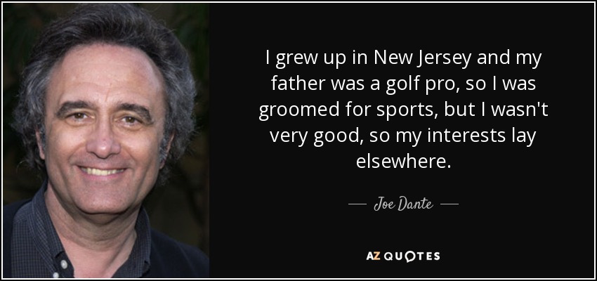 I grew up in New Jersey and my father was a golf pro, so I was groomed for sports, but I wasn't very good, so my interests lay elsewhere. - Joe Dante