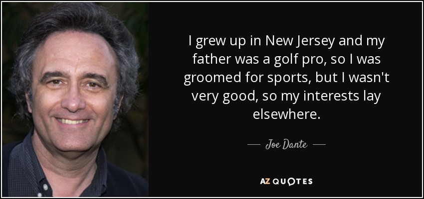 I grew up in New Jersey and my father was a golf pro, so I was groomed for sports, but I wasn't very good, so my interests lay elsewhere. - Joe Dante