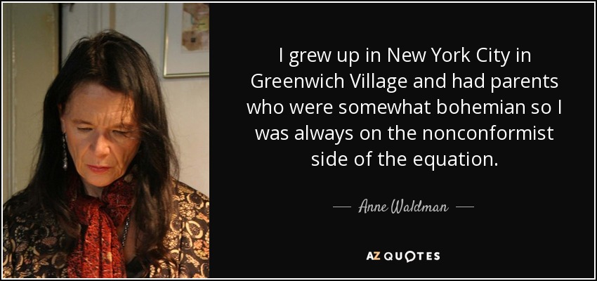 I grew up in New York City in Greenwich Village and had parents who were somewhat bohemian so I was always on the nonconformist side of the equation. - Anne Waldman