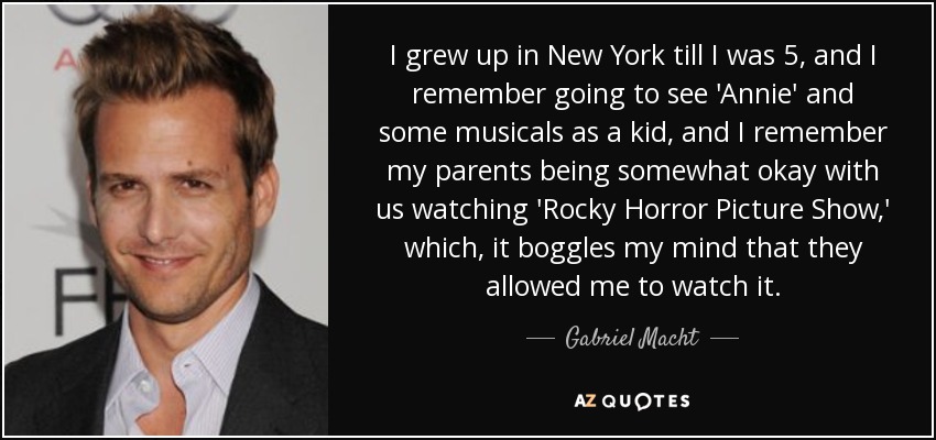 I grew up in New York till I was 5, and I remember going to see 'Annie' and some musicals as a kid, and I remember my parents being somewhat okay with us watching 'Rocky Horror Picture Show,' which, it boggles my mind that they allowed me to watch it. - Gabriel Macht