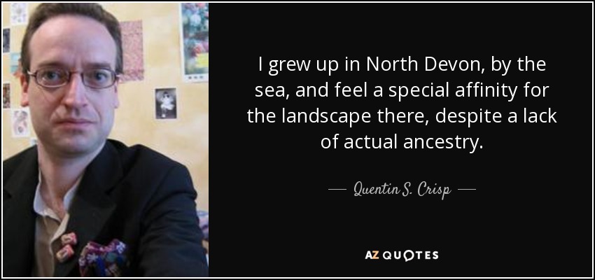 I grew up in North Devon, by the sea, and feel a special affinity for the landscape there, despite a lack of actual ancestry. - Quentin S. Crisp