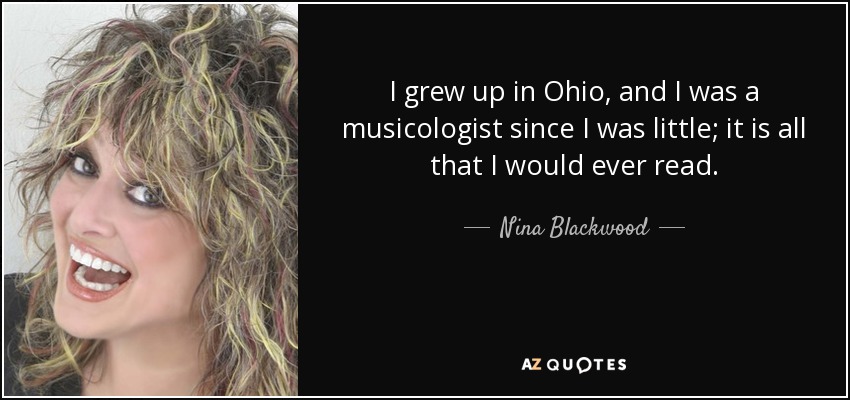 I grew up in Ohio, and I was a musicologist since I was little; it is all that I would ever read. - Nina Blackwood