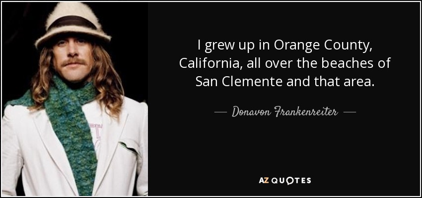 I grew up in Orange County, California, all over the beaches of San Clemente and that area. - Donavon Frankenreiter