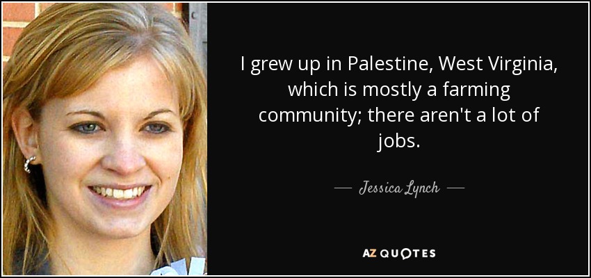 I grew up in Palestine, West Virginia, which is mostly a farming community; there aren't a lot of jobs. - Jessica Lynch
