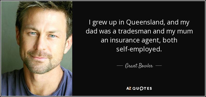 I grew up in Queensland, and my dad was a tradesman and my mum an insurance agent, both self-employed. - Grant Bowler
