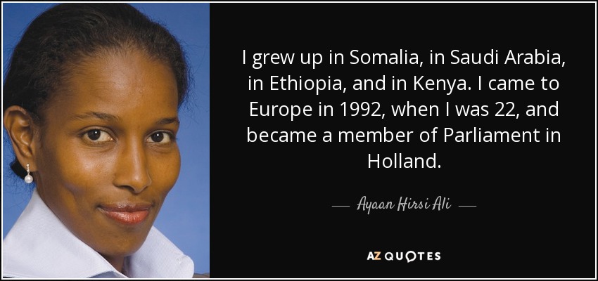 I grew up in Somalia, in Saudi Arabia, in Ethiopia, and in Kenya. I came to Europe in 1992, when I was 22, and became a member of Parliament in Holland. - Ayaan Hirsi Ali