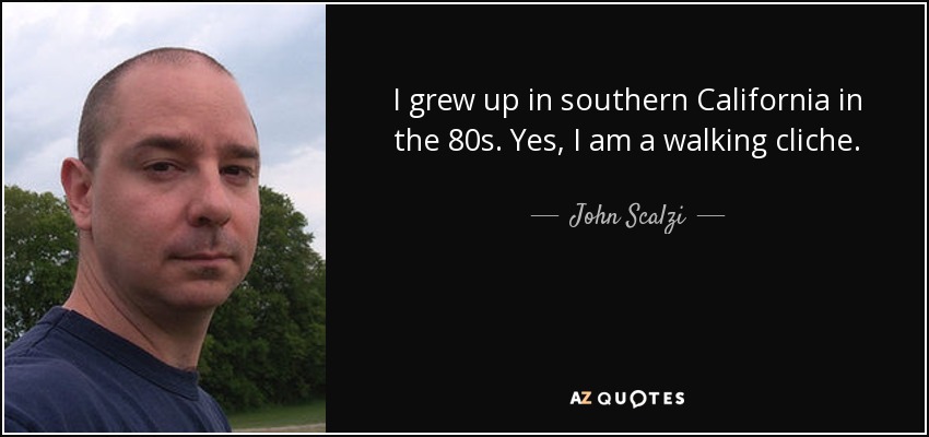 I grew up in southern California in the 80s. Yes, I am a walking cliche. - John Scalzi