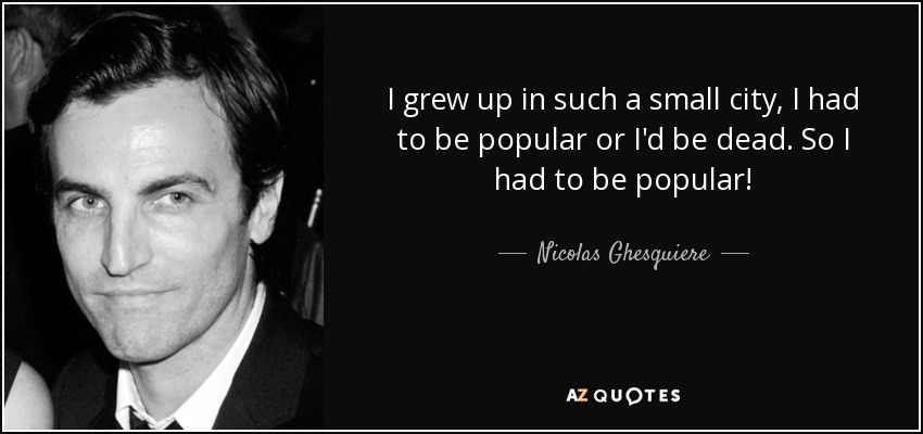 I grew up in such a small city, I had to be popular or I'd be dead. So I had to be popular! - Nicolas Ghesquiere