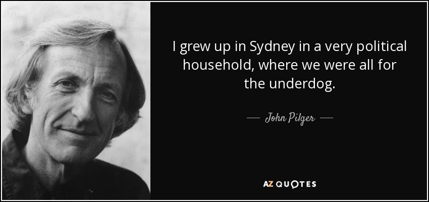 I grew up in Sydney in a very political household, where we were all for the underdog. - John Pilger