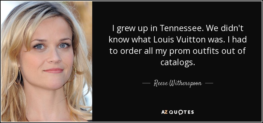 I grew up in Tennessee. We didn't know what Louis Vuitton was. I had to order all my prom outfits out of catalogs. - Reese Witherspoon