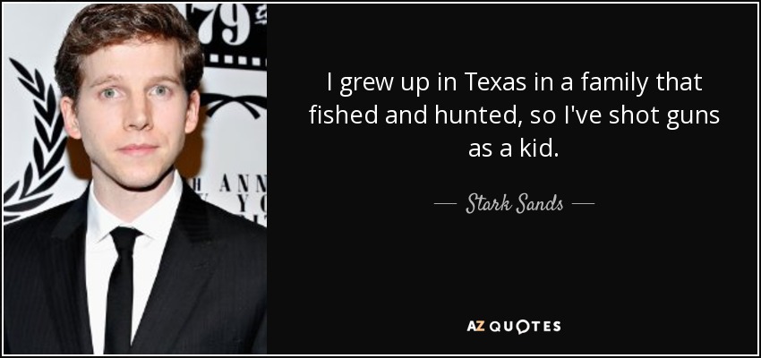 I grew up in Texas in a family that fished and hunted, so I've shot guns as a kid. - Stark Sands