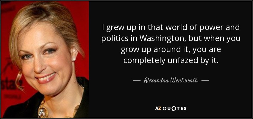 I grew up in that world of power and politics in Washington, but when you grow up around it, you are completely unfazed by it. - Alexandra Wentworth