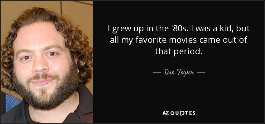 I grew up in the '80s. I was a kid, but all my favorite movies came out of that period. - Dan Fogler
