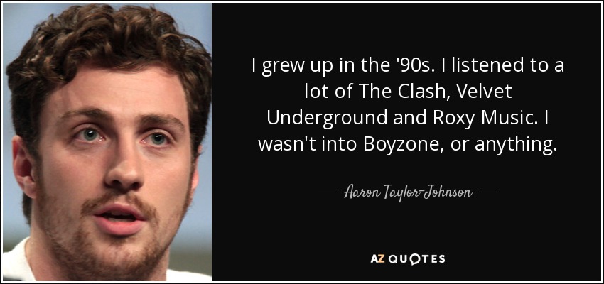 I grew up in the '90s. I listened to a lot of The Clash, Velvet Underground and Roxy Music. I wasn't into Boyzone, or anything. - Aaron Taylor-Johnson