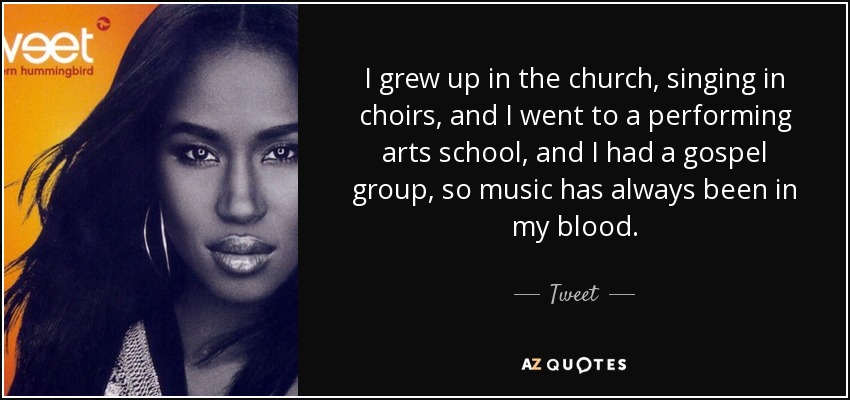 I grew up in the church, singing in choirs, and I went to a performing arts school, and I had a gospel group, so music has always been in my blood. - Tweet