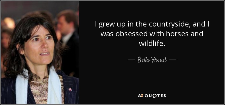 I grew up in the countryside, and I was obsessed with horses and wildlife. - Bella Freud