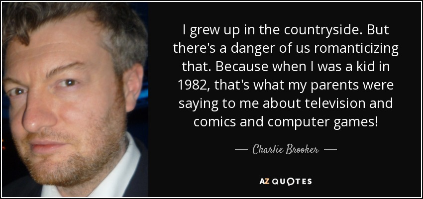 I grew up in the countryside . But there's a danger of us romanticizing that. Because when I was a kid in 1982, that's what my parents were saying to me about television and comics and computer games! - Charlie Brooker