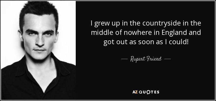 I grew up in the countryside in the middle of nowhere in England and got out as soon as I could! - Rupert Friend