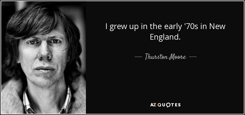 I grew up in the early '70s in New England. - Thurston Moore