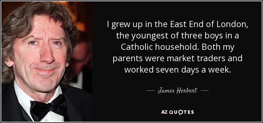 I grew up in the East End of London, the youngest of three boys in a Catholic household. Both my parents were market traders and worked seven days a week. - James Herbert