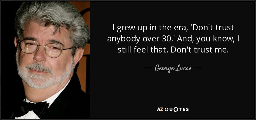 I grew up in the era, 'Don't trust anybody over 30.' And, you know, I still feel that. Don't trust me. - George Lucas