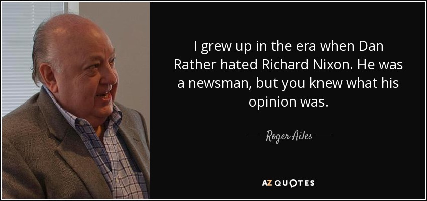 I grew up in the era when Dan Rather hated Richard Nixon. He was a newsman, but you knew what his opinion was. - Roger Ailes