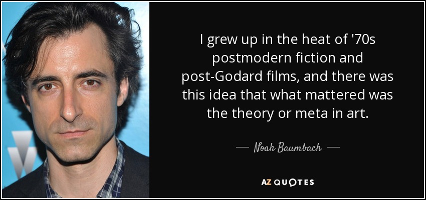 I grew up in the heat of '70s postmodern fiction and post-Godard films, and there was this idea that what mattered was the theory or meta in art. - Noah Baumbach