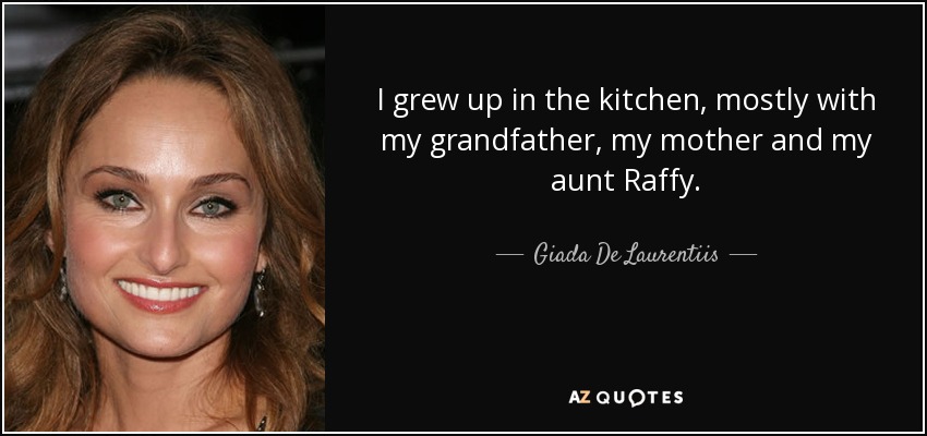 I grew up in the kitchen, mostly with my grandfather, my mother and my aunt Raffy. - Giada De Laurentiis
