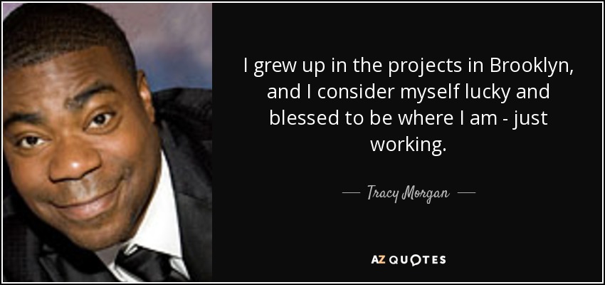 I grew up in the projects in Brooklyn, and I consider myself lucky and blessed to be where I am - just working. - Tracy Morgan
