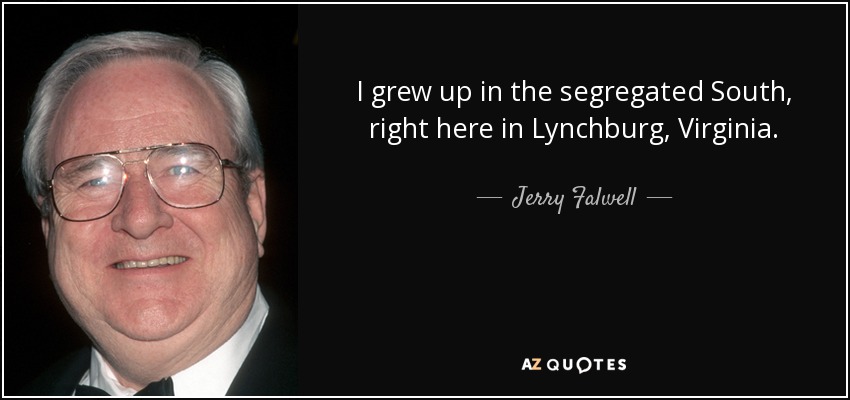 I grew up in the segregated South, right here in Lynchburg, Virginia. - Jerry Falwell