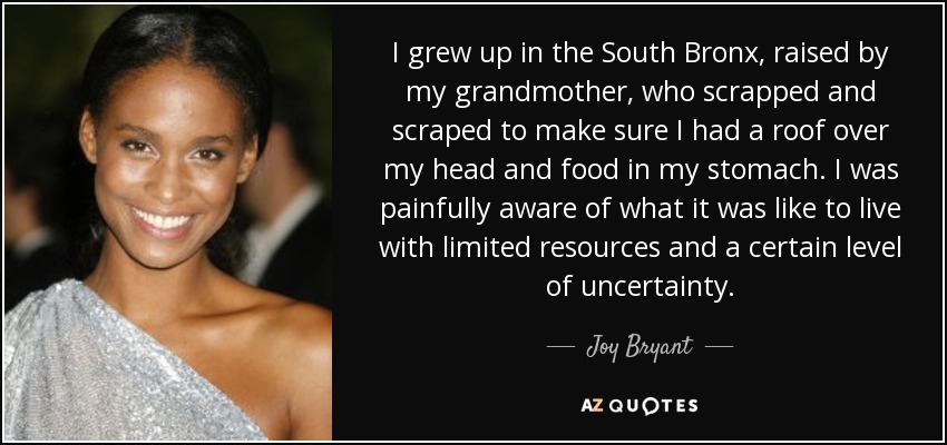 I grew up in the South Bronx, raised by my grandmother, who scrapped and scraped to make sure I had a roof over my head and food in my stomach. I was painfully aware of what it was like to live with limited resources and a certain level of uncertainty. - Joy Bryant