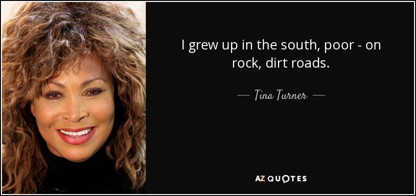 I grew up in the south, poor - on rock, dirt roads. - Tina Turner