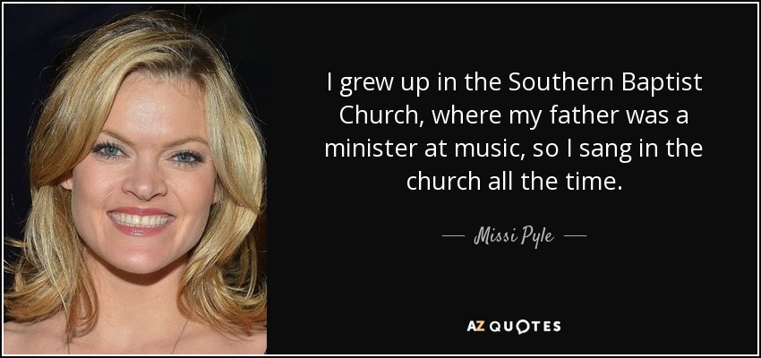 I grew up in the Southern Baptist Church, where my father was a minister at music, so I sang in the church all the time. - Missi Pyle