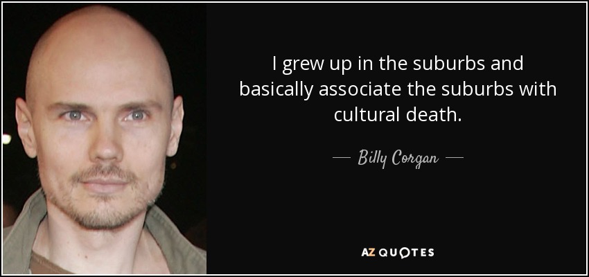I grew up in the suburbs and basically associate the suburbs with cultural death. - Billy Corgan