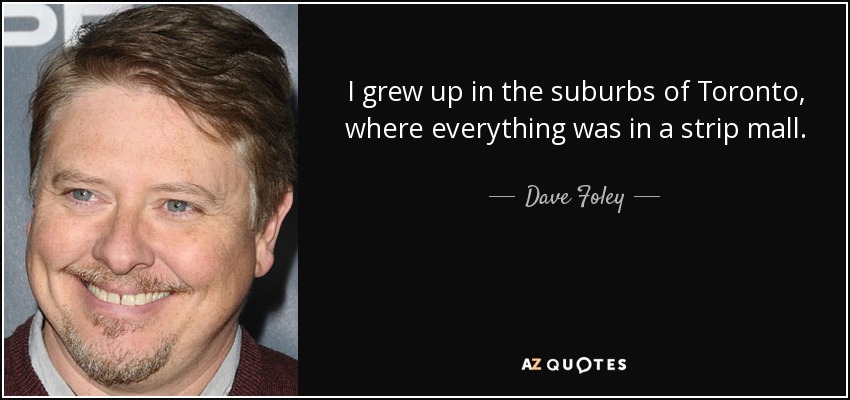 I grew up in the suburbs of Toronto, where everything was in a strip mall. - Dave Foley